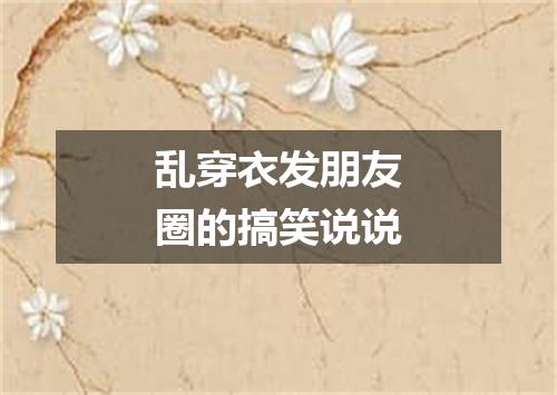 乱穿衣发朋友圈的搞笑说说