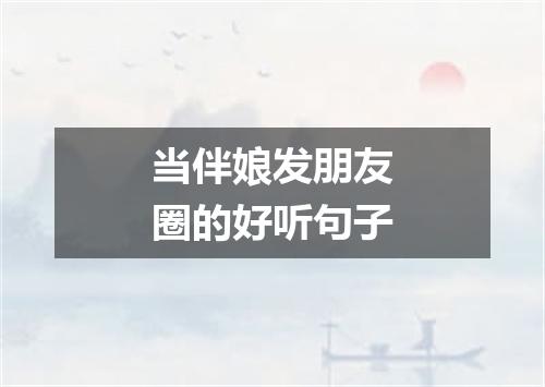 当伴娘发朋友圈的好听句子