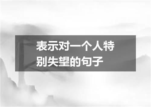 表示对一个人特别失望的句子