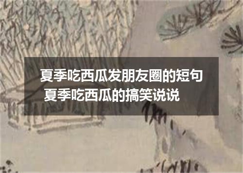 夏季吃西瓜发朋友圈的短句 夏季吃西瓜的搞笑说说