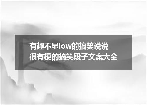 有趣不显low的搞笑说说 很有梗的搞笑段子文案大全