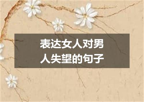 表达女人对男人失望的句子