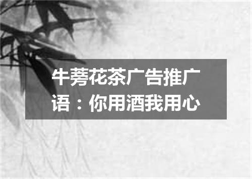 牛蒡花茶广告推广语：你用酒我用心