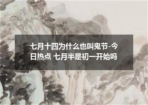 七月十四为什么也叫鬼节-今日热点 七月半是初一开始吗