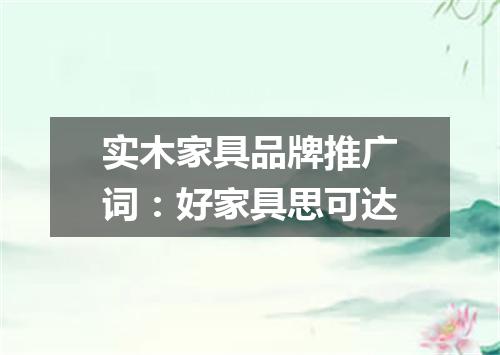 实木家具品牌推广词：好家具思可达