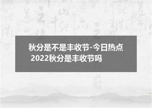 秋分是不是丰收节-今日热点 2022秋分是丰收节吗