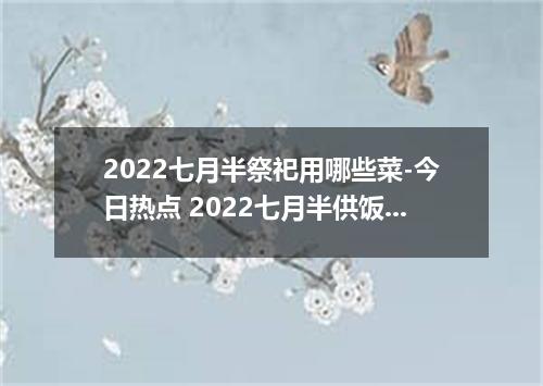 2022七月半祭祀用哪些菜-今日热点 2022七月半供饭念什么咒语
