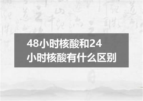 48小时核酸和24小时核酸有什么区别
