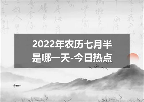 2022年农历七月半是哪一天-今日热点