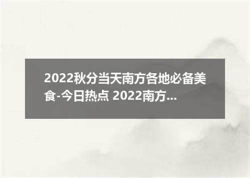 2022秋分当天南方各地必备美食-今日热点 2022南方秋分吃什么传统食物