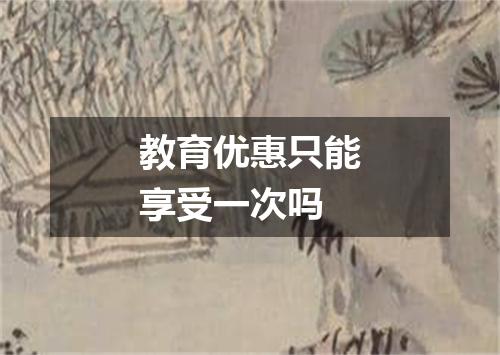 教育优惠只能享受一次吗