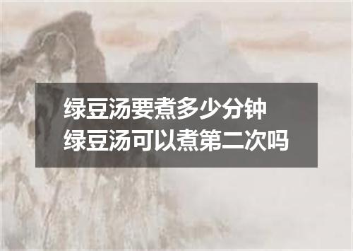 绿豆汤要煮多少分钟 绿豆汤可以煮第二次吗