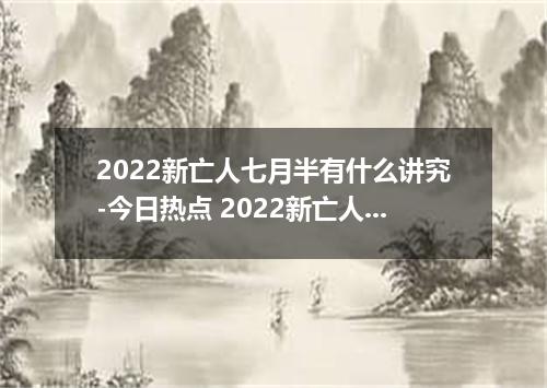 2022新亡人七月半有什么讲究-今日热点 2022新亡人七月半什么时候烧纸