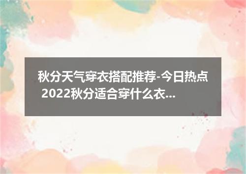 秋分天气穿衣搭配推荐-今日热点 2022秋分适合穿什么衣服