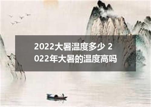 2022大暑温度多少 2022年大暑的温度高吗