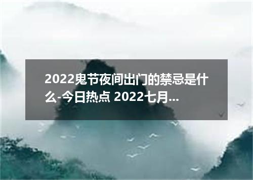 2022鬼节夜间出门的禁忌是什么-今日热点 2022七月半禁忌有哪些