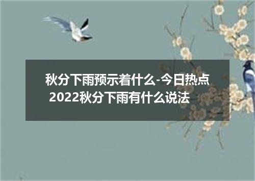 秋分下雨预示着什么-今日热点 2022秋分下雨有什么说法