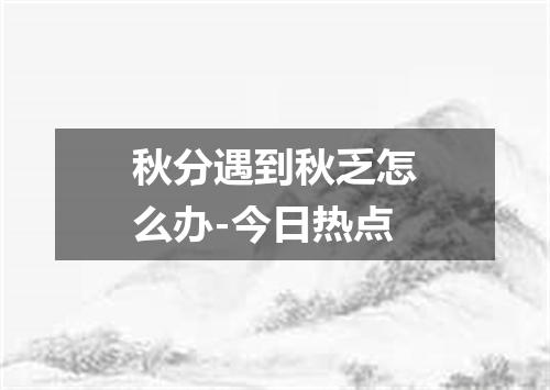 秋分遇到秋乏怎么办-今日热点