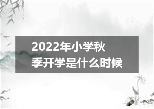 2022年小学秋季开学是什么时候