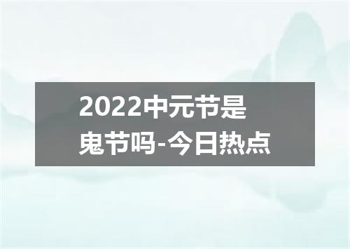 2022中元节是鬼节吗-今日热点