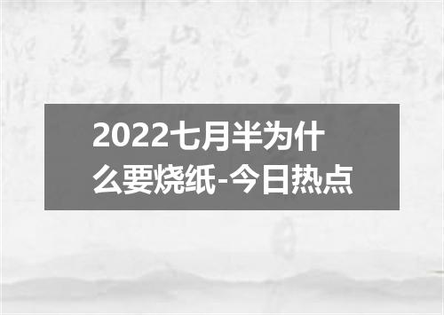 2022七月半为什么要烧纸-今日热点