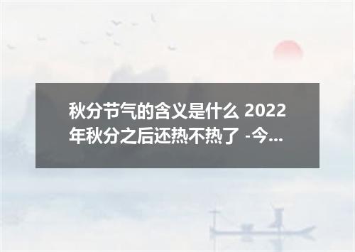 秋分节气的含义是什么 2022年秋分之后还热不热了 -今日热点