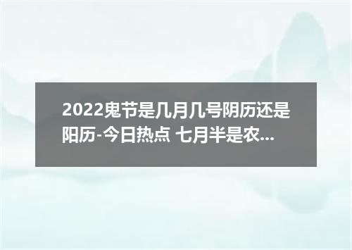 2022鬼节是几月几号阴历还是阳历-今日热点 七月半是农历还是阳历