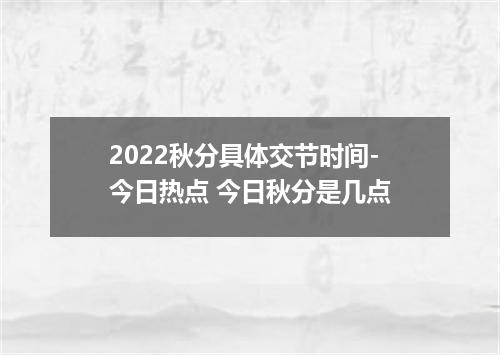 2022秋分具体交节时间-今日热点 今日秋分是几点