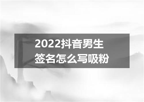 2022抖音男生签名怎么写吸粉