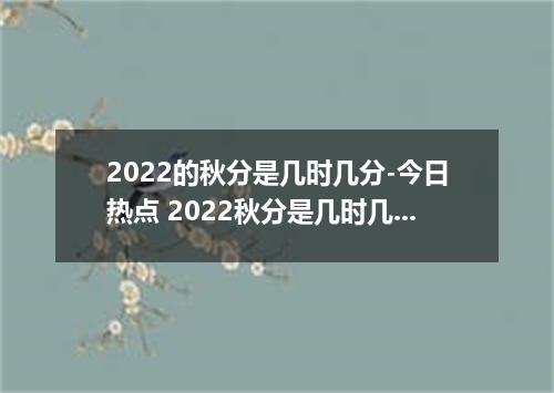 2022的秋分是几时几分-今日热点 2022秋分是几时几分