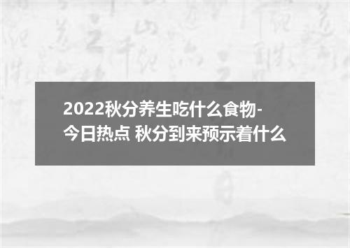 2022秋分养生吃什么食物-今日热点 秋分到来预示着什么