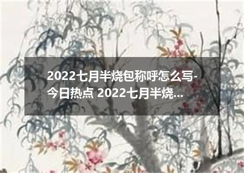 2022七月半烧包称呼怎么写-今日热点 2022七月半烧纸钱封面怎么写
