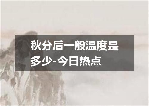 秋分后一般温度是多少-今日热点