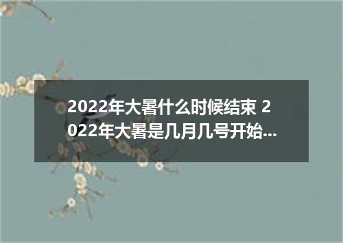 2022年大暑什么时候结束 2022年大暑是几月几号开始到结束