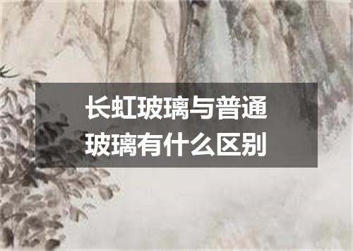 长虹玻璃与普通玻璃有什么区别