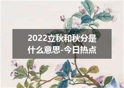 2022立秋和秋分是什么意思-今日热点