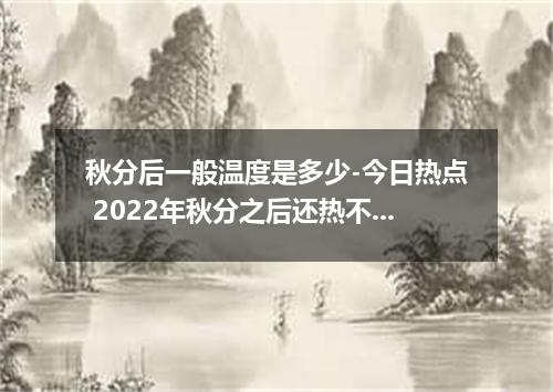 秋分后一般温度是多少-今日热点 2022年秋分之后还热不热了