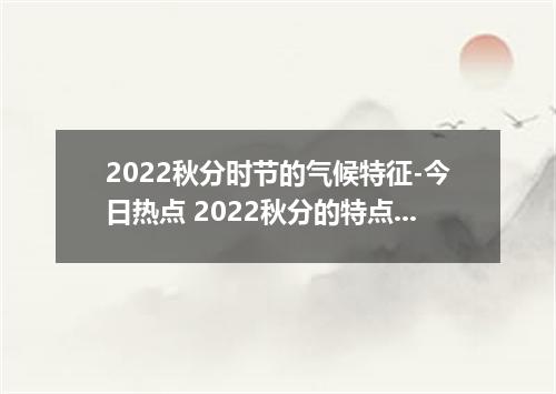 2022秋分时节的气候特征-今日热点 2022秋分的特点是什么