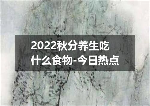 2022秋分养生吃什么食物-今日热点