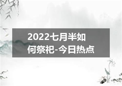 2022七月半如何祭祀-今日热点