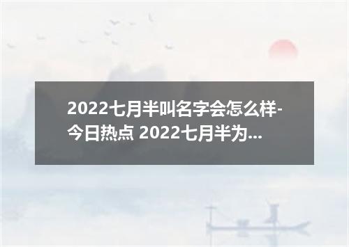 2022七月半叫名字会怎么样-今日热点 2022七月半为什么晚上不能叫