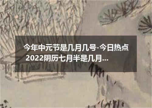 今年中元节是几月几号-今日热点 2022阴历七月半是几月几号