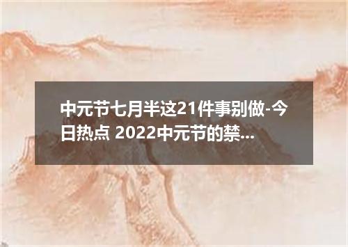 中元节七月半这21件事别做-今日热点 2022中元节的禁忌有哪些