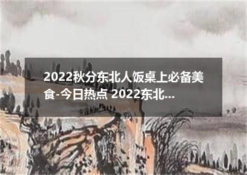 2022秋分东北人饭桌上必备美食-今日热点 2022东北秋分吃什么食物