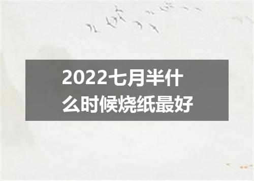 2022七月半什么时候烧纸最好