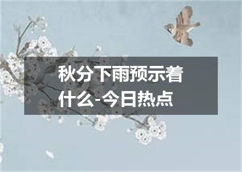 秋分下雨预示着什么-今日热点