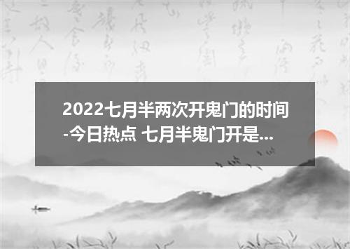 2022七月半两次开鬼门的时间-今日热点 七月半鬼门开是真的吗