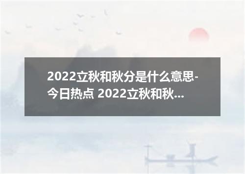 2022立秋和秋分是什么意思-今日热点 2022立秋和秋分的区别在哪