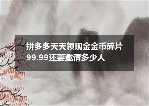 拼多多天天领现金金币碎片99.99还要邀请多少人