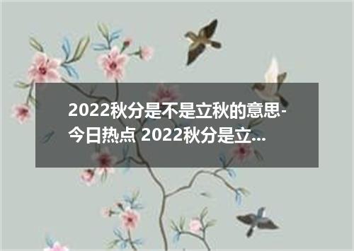 2022秋分是不是立秋的意思-今日热点 2022秋分是立秋吗